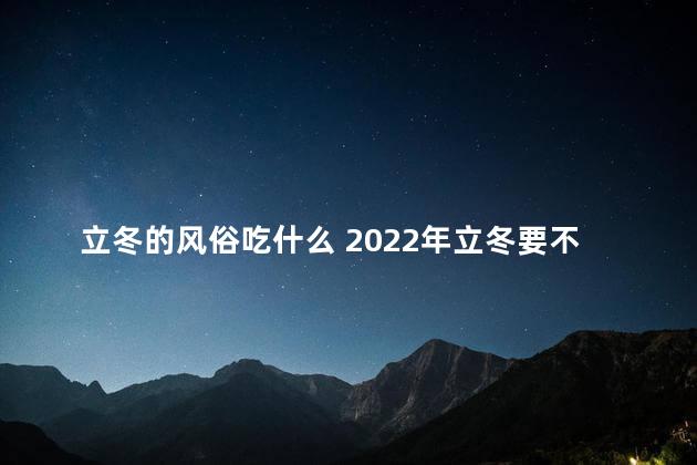 立冬的风俗吃什么 2022年立冬要不要给逝去的亲人烧纸